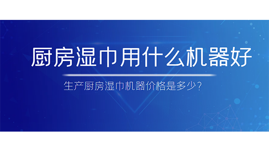 廚房濕巾用什么機器好，生產(chǎn)廚房濕巾機器價格是多少？