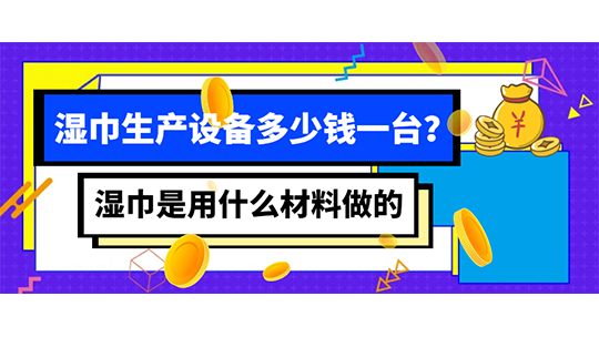 濕巾是用什么材料做的，濕巾生產(chǎn)設備多少錢一臺？