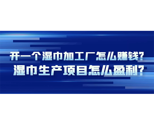 開一個濕巾加工廠怎么賺錢？濕巾生產(chǎn)項目怎么盈利？