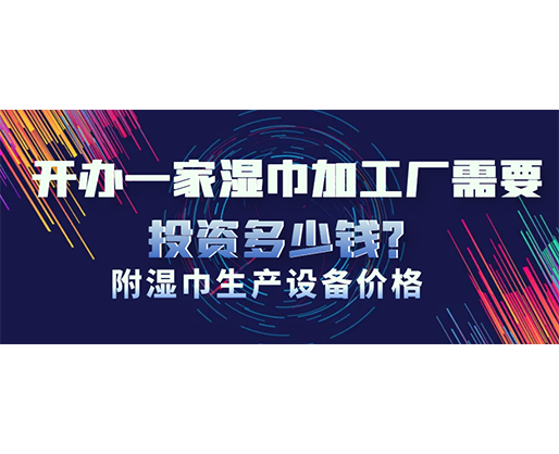 開辦一家濕巾加工廠需要投資多少錢？(附濕巾生產(chǎn)設備價格)