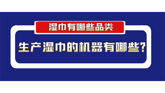 濕巾有哪些品類？生產(chǎn)濕巾的機器有哪些？