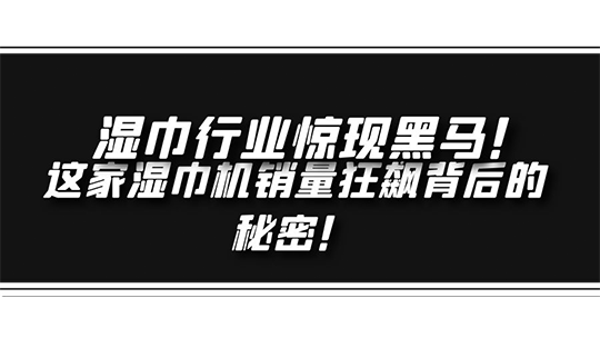 濕巾行業(yè)驚現(xiàn)黑馬！ 這家濕巾機(jī)銷量狂飆背后的秘密！