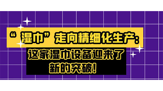 “濕巾”走向精細(xì)化生產(chǎn)：這家濕巾設(shè)備迎來了新的突破！