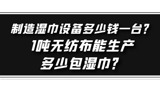 制造濕巾設(shè)備多少錢一臺(tái)？1噸無(wú)紡布能生產(chǎn)多少包濕巾？