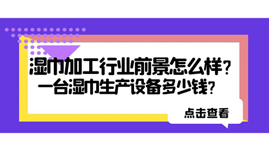 濕巾加工行業(yè)前景怎么樣？一臺(tái)濕巾生產(chǎn)設(shè)備多少錢？