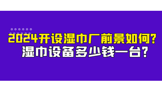 濕巾設(shè)備多少錢一臺(tái)？2024開設(shè)濕巾廠前景如何？