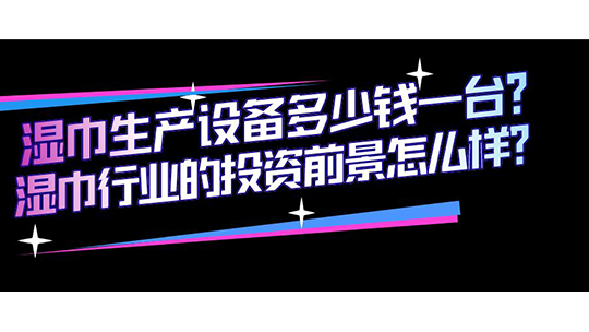 濕巾生產(chǎn)設(shè)備多少錢一臺(tái)？濕巾行業(yè)的投資前景怎么樣？