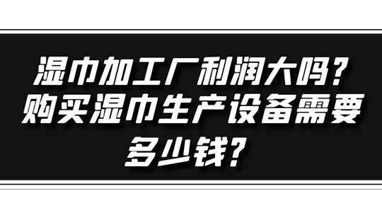 濕巾加工廠利潤(rùn)大嗎？購(gòu)買濕巾生產(chǎn)設(shè)備需要多少錢