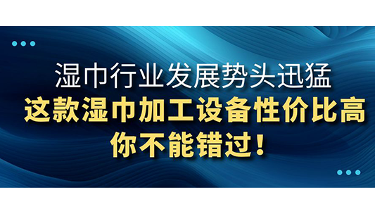 濕巾行業(yè)發(fā)展勢(shì)頭迅猛，這款濕巾加工設(shè)備性價(jià)比高你不能錯(cuò)過(guò)！