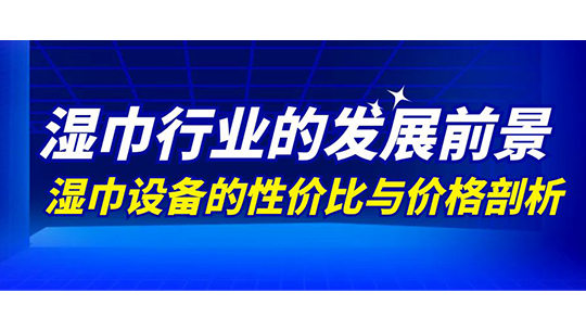 濕巾行業(yè)的發(fā)展前景及濕巾設(shè)備的性價(jià)比與價(jià)格剖析