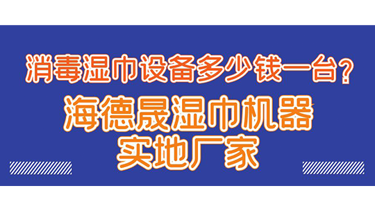 消毒濕巾設備多少錢一臺？海德晟濕巾機器實地廠家