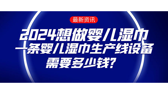 2024想做嬰兒濕巾，一條嬰兒濕巾生產(chǎn)線設(shè)備需要多少錢？