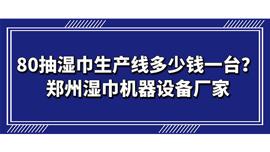 80抽濕巾生產(chǎn)線多少錢一臺？鄭州濕巾機器設備廠家