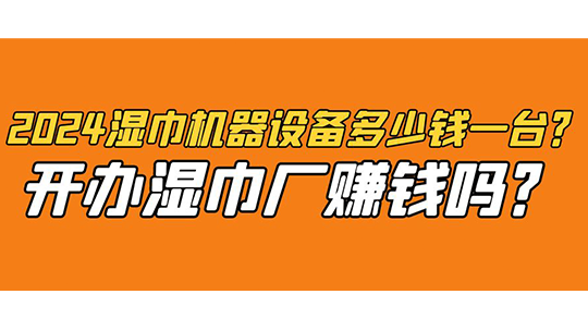 2024濕巾機器設(shè)備多少錢一臺？開辦濕巾廠賺錢嗎？