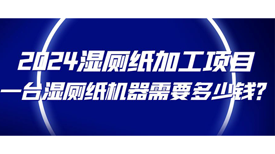 2024濕廁紙加工項目，一臺濕廁紙機器需要多少錢？