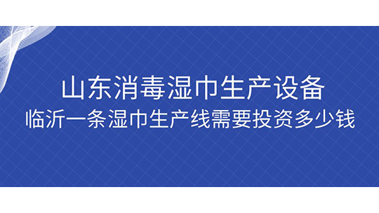 山東消毒濕巾生產(chǎn)設備，臨沂一條濕巾生產(chǎn)線需要投資多少錢？