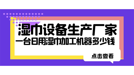 濕巾設(shè)備生產(chǎn)廠家，一臺日用濕巾加工機器多少錢？