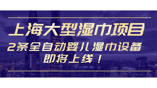 上海大型濕巾項目，2條全自動嬰兒濕巾設備即將上線