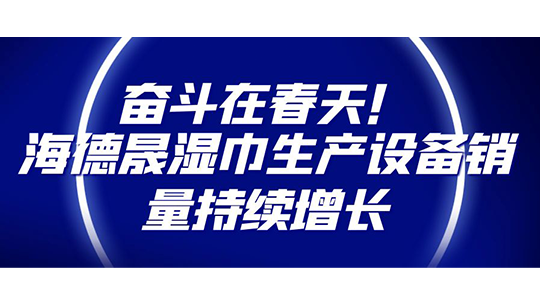 奮斗在春天！海德晟濕巾生產(chǎn)設備銷量持續(xù)增長