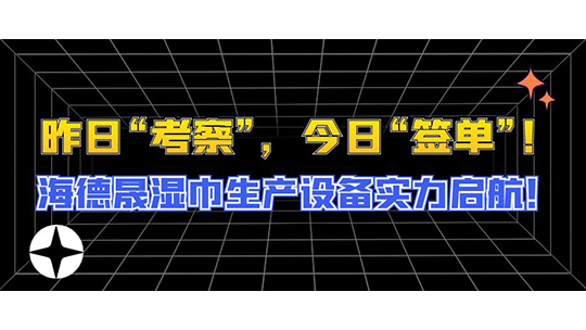 昨日“考察”，今日“簽單”！海德晟濕巾生產(chǎn)設(shè)備實(shí)力啟航！
