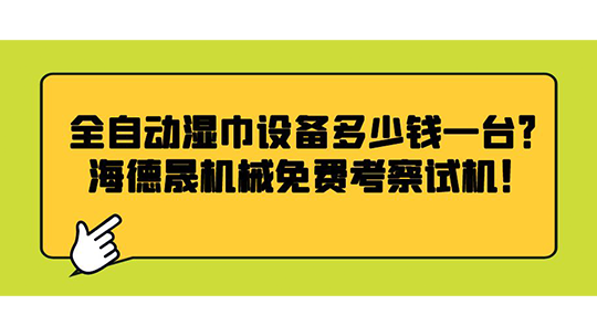 全自動(dòng)濕巾設(shè)備多少錢一臺(tái)？海德晟機(jī)械免費(fèi)考察試機(jī)！
