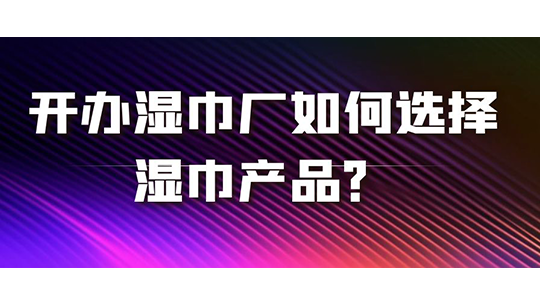 開辦濕巾廠如何選擇濕巾產(chǎn)品？