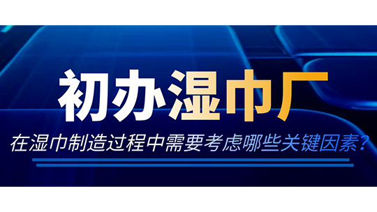 初辦濕巾廠，在濕巾制造過程中需要考慮哪些關(guān)鍵因素？