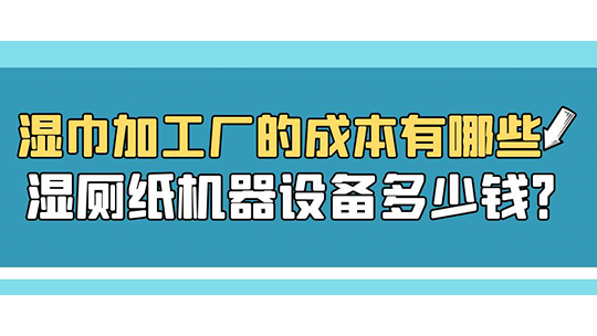 濕巾加工廠的成本有哪些，濕廁紙機(jī)器設(shè)備多少錢？