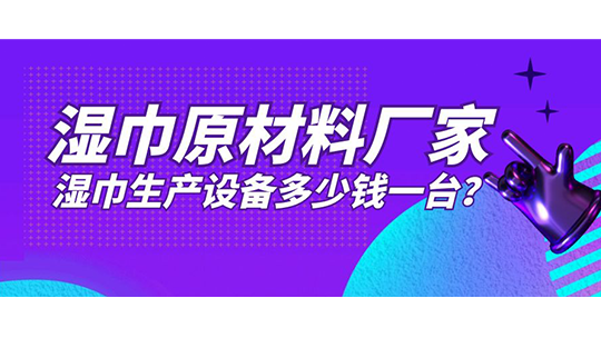 濕巾原材料廠家，濕巾生產(chǎn)設(shè)備多少錢一臺(tái)？