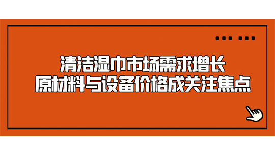 清潔濕巾市場需求增長，原材料與設(shè)備價格成關(guān)注焦點(diǎn)