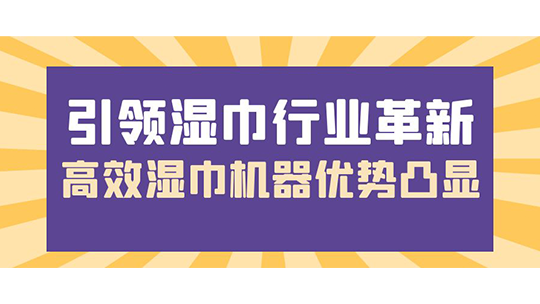 引領(lǐng)濕巾行業(yè)革新，高效濕巾機(jī)器優(yōu)勢凸顯
