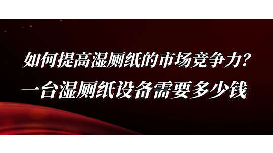 如何提高濕廁紙的市場競爭力？一臺濕廁紙?jiān)O(shè)備需要多少錢