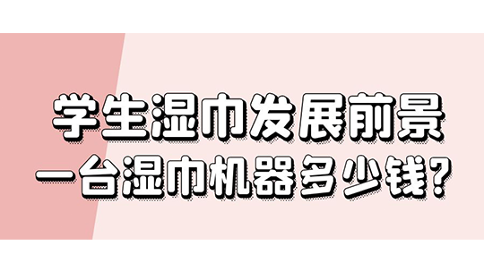 學(xué)生濕巾發(fā)展前景，一臺(tái)濕巾機(jī)器多少錢?
