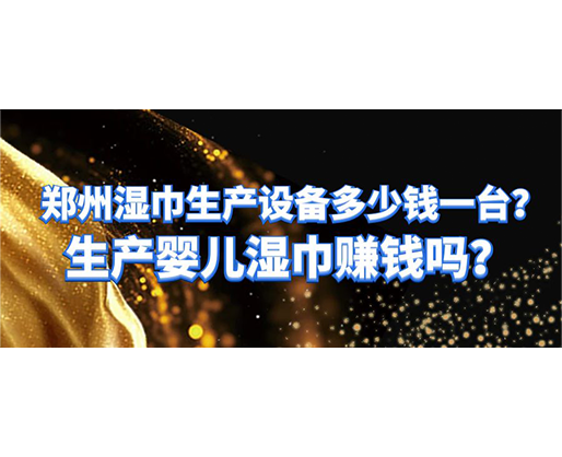 鄭州濕巾生產(chǎn)設(shè)備多少錢一臺(tái)？生產(chǎn)嬰兒濕巾賺錢嗎？