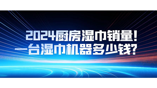 2024廚房濕巾銷量，一臺(tái)濕巾機(jī)器多少錢？