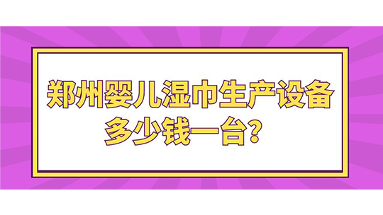 鄭州嬰兒濕巾生產(chǎn)設(shè)備多少錢一臺(tái)？