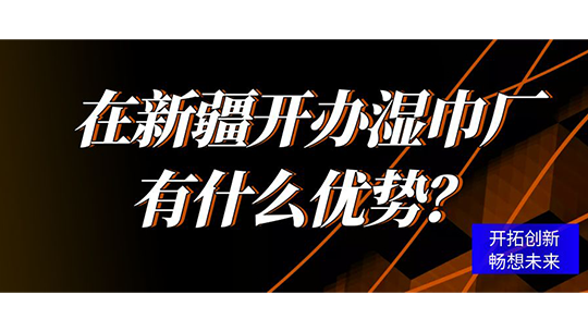 在新疆開辦濕巾廠有什么優(yōu)勢？