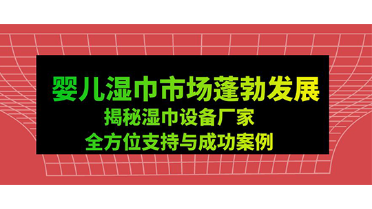 嬰兒濕巾市場(chǎng)蓬勃發(fā)展-揭秘濕巾設(shè)備廠家全方位支持與成功案例