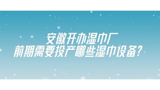 安徽開辦濕巾廠，前期需要投產(chǎn)哪些濕巾設(shè)備？