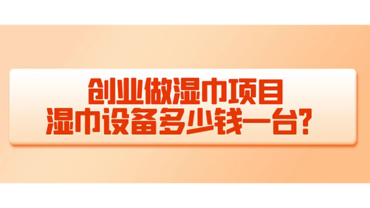 創(chuàng)業(yè)做濕巾項目，濕巾設(shè)備多少錢一臺？