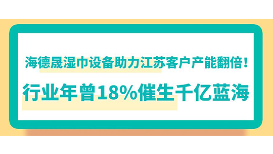 海德晟濕巾設(shè)備助力江蘇客戶產(chǎn)能翻倍！行業(yè)年曾18%催生千億藍(lán)海