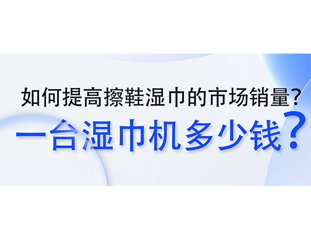 如何提高擦鞋濕巾的市場銷量？一臺濕巾機(jī)多少錢？