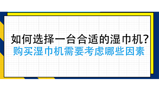 如何選擇一臺(tái)合適的濕巾機(jī)？購(gòu)買濕巾機(jī)需要考慮哪些因素