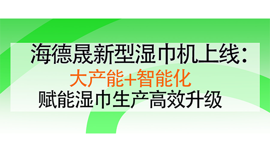 海德晟新型濕巾機(jī)上線：大產(chǎn)能+智能化，賦能濕巾生產(chǎn)高效升級(jí)