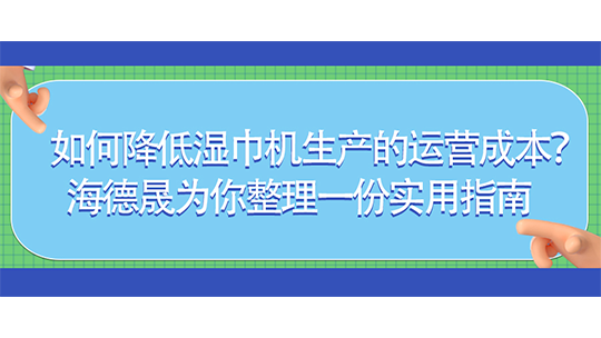 如何降低濕巾機(jī)生產(chǎn)的運(yùn)營(yíng)成本？海德晟為你整理一份實(shí)用指南