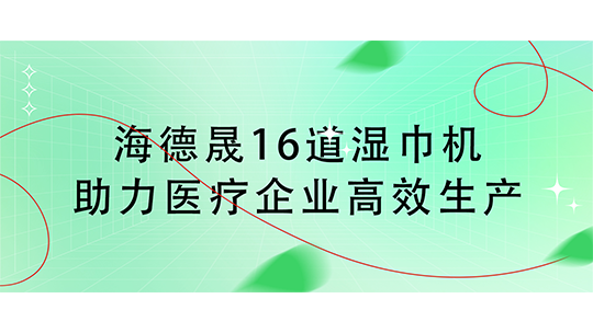 海德晟16道濕巾機助力醫(yī)療企業(yè)高效生產(chǎn)