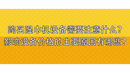 購買濕巾機(jī)設(shè)備需要注意什么？影響設(shè)備價(jià)格的主要原因有哪些？