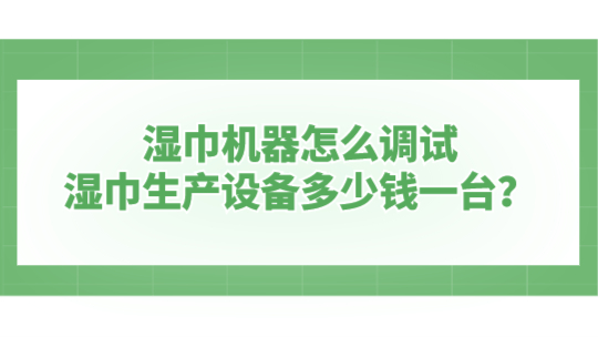 濕巾機(jī)器怎么調(diào)試，濕巾生產(chǎn)設(shè)備多少錢一臺(tái)？