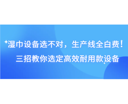 濕巾設(shè)備選不對(duì)，生產(chǎn)線全白費(fèi)！三招教你選定高效耐用款設(shè)備