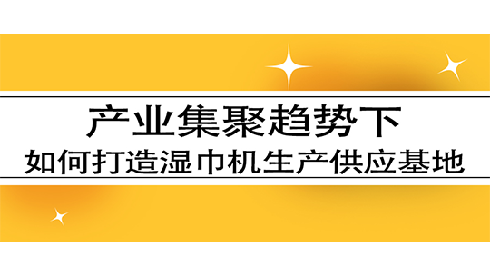 產(chǎn)業(yè)集聚趨勢(shì)下，如何打造濕巾機(jī)生產(chǎn)供應(yīng)基地